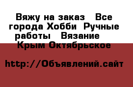 Вяжу на заказ - Все города Хобби. Ручные работы » Вязание   . Крым,Октябрьское